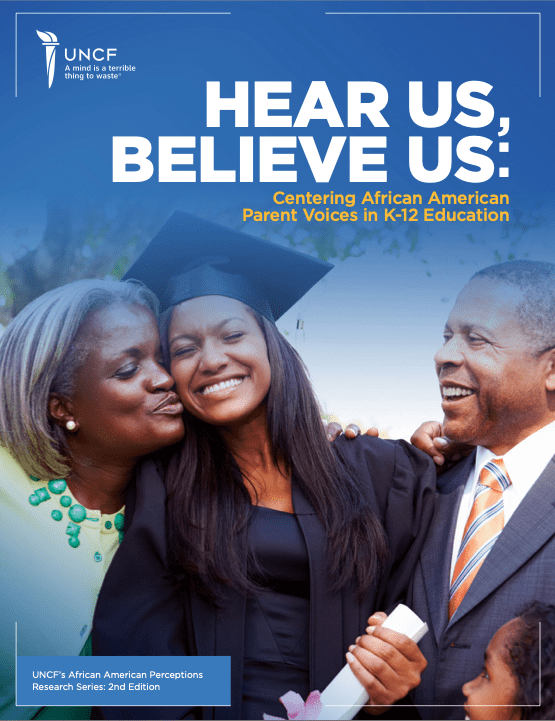 UNCF’s report, “Hear Us, Believe Us: Centering African American Parent Voices in K-12 Education”, offers a comprehensive analysis of the experiences, challenges and aspirations of African American parents in relation to race, college readiness, parental engagement and more. 